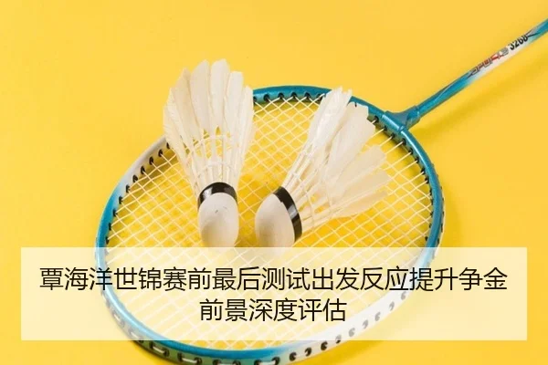 覃海洋世锦赛前最后测试出发反应提升争金前景深度评估 - Xingkong
