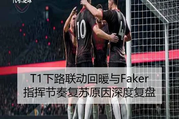 T1下路联动回暖与Faker指挥节奏复苏原因深度复盘 | Xingkong