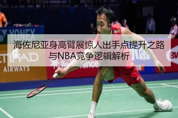 海佐尼亚身高臂展惊人出手点提升之路与NBA竞争逻辑解析 | Xingkong